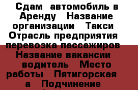 Сдам  автомобиль в Аренду › Название организации ­ Такси › Отрасль предприятия ­ перевозка пассажиров › Название вакансии ­ водитель › Место работы ­ Пятигорская 13 а › Подчинение ­ бригадир › Минимальный оклад ­ 1 000 › Максимальный оклад ­ 50 000 › Процент ­ 1 000 › Возраст от ­ 25 › Возраст до ­ 50 - Самарская обл., Самара г. Работа » Вакансии   . Самарская обл.,Самара г.